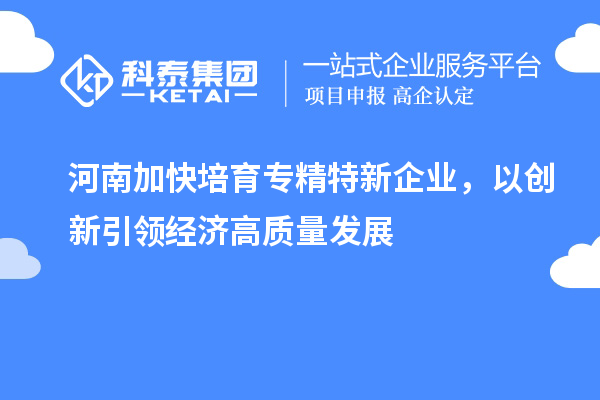 河南加快培育專精特新企業(yè)，以創(chuàng)新引領經(jīng)濟高質(zhì)量發(fā)展