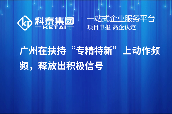 廣州在扶持“專精特新”上動(dòng)作頻頻，釋放出積極信號(hào)