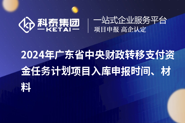 2024年廣東省中央財政轉(zhuǎn)移支付資金任務(wù)計劃項目入庫申報時間、材料