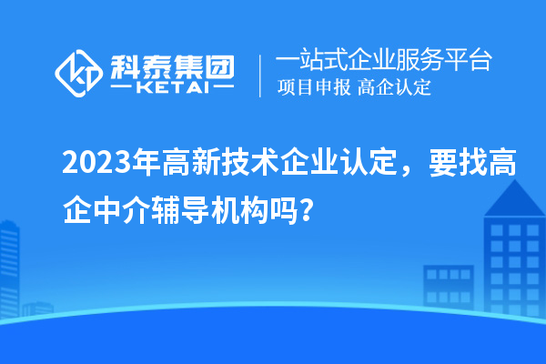 2023年高新技術企業(yè)認定，要找高企中介輔導機構嗎？