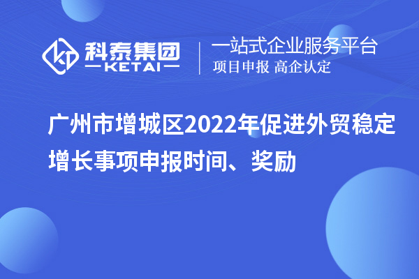 廣州市增城區(qū)2022年促進(jìn)外貿(mào)穩(wěn)定增長(zhǎng)事項(xiàng)申報(bào)時(shí)間、獎(jiǎng)勵(lì)