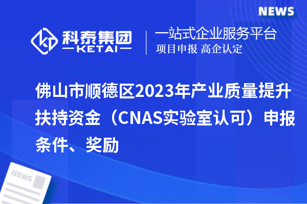 佛山市順德區(qū)2023年產(chǎn)業(yè)質(zhì)量提升扶持資金（CNAS實(shí)驗(yàn)室認(rèn)可）申報(bào)條件、獎(jiǎng)勵(lì)