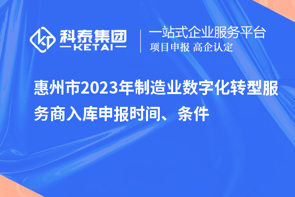 惠州市2023年制造業(yè)數(shù)字化轉(zhuǎn)型服務(wù)商入庫申報(bào)時(shí)間、條件