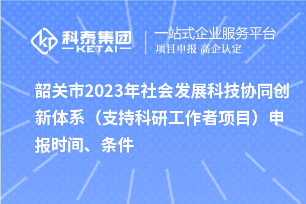 韶關(guān)市2023年社會(huì)發(fā)展科技協(xié)同創(chuàng)新體系（支持科研工作者項(xiàng)目）申報(bào)時(shí)間、條件