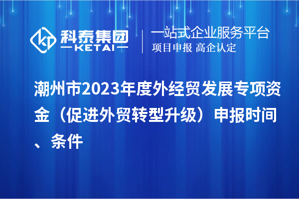 潮州市2023年度外經(jīng)貿(mào)發(fā)展專項(xiàng)資金（促進(jìn)外貿(mào)轉(zhuǎn)型升級(jí)）申報(bào)時(shí)間、條件