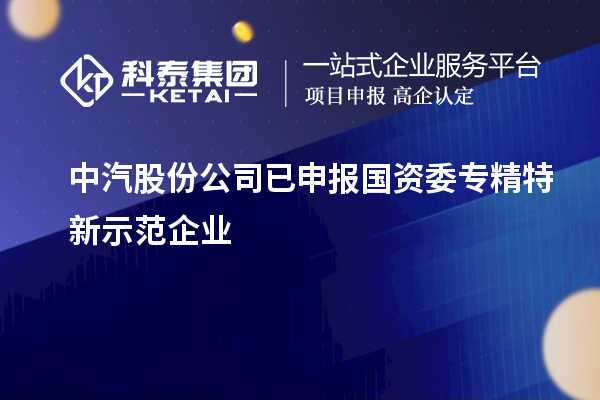 中汽股份公司已申報(bào)國(guó)資委專精特新示范企業(yè)