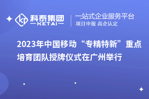 2023年中國(guó)移動(dòng)“專精特新”重點(diǎn)培育團(tuán)隊(duì)授牌儀式在廣州舉行