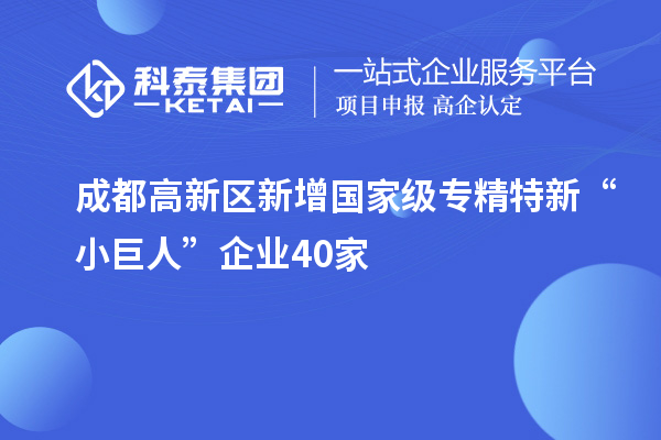 成都高新區(qū)新增國(guó)家級(jí)專(zhuān)精特新“小巨人”企業(yè)40家