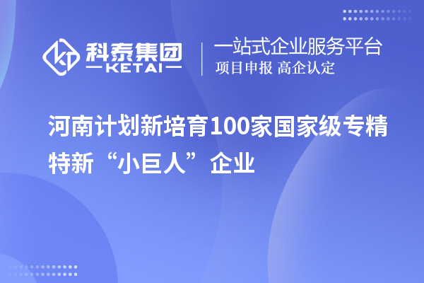 河南計劃新培育100家國家級專精特新“小巨人”企業(yè)