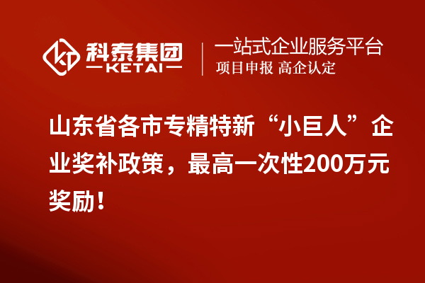 山東省各市專精特新“小巨人”企業(yè)獎補(bǔ)政策，最高一次性200萬元獎勵！