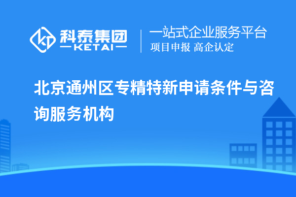 北京通州區(qū)專精特新申請條件與咨詢服務(wù)機構(gòu)