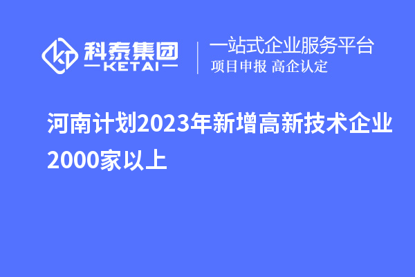 河南計劃2023年新增高新技術(shù)企業(yè)2000家以上