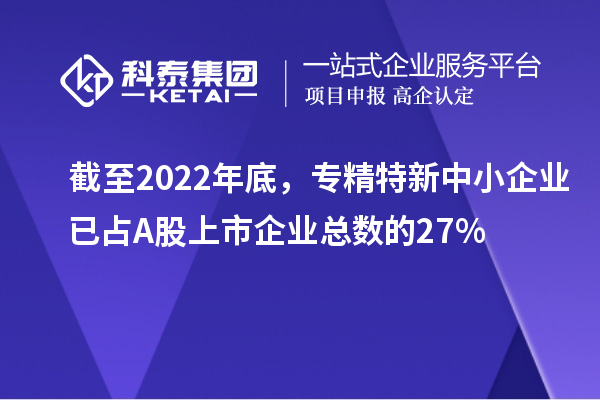 截至2022年底，專精特新中小企業(yè)已占A股上市企業(yè)總數(shù)的27%