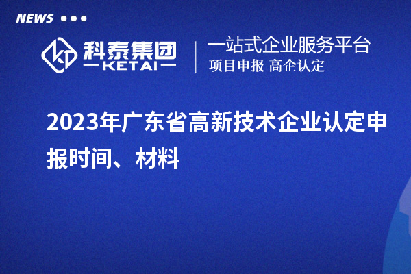 2023年廣東省高新技術企業(yè)認定申報時間、材料