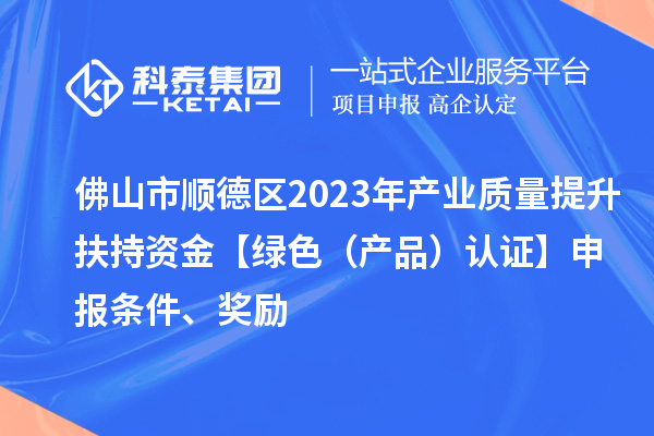 佛山市順德區(qū)2023年產(chǎn)業(yè)質(zhì)量提升扶持資金【綠色（產(chǎn)品）認(rèn)證】申報(bào)條件、獎(jiǎng)勵(lì)