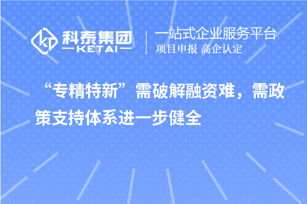 “專精特新”需破解融資難，需政策支持體系進(jìn)一步健全