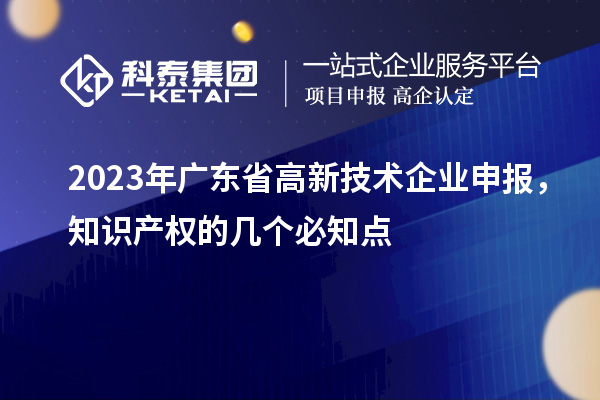 2023年廣東省高新技術(shù)企業(yè)申報(bào)，知識(shí)產(chǎn)權(quán)的幾個(gè)必知點(diǎn)