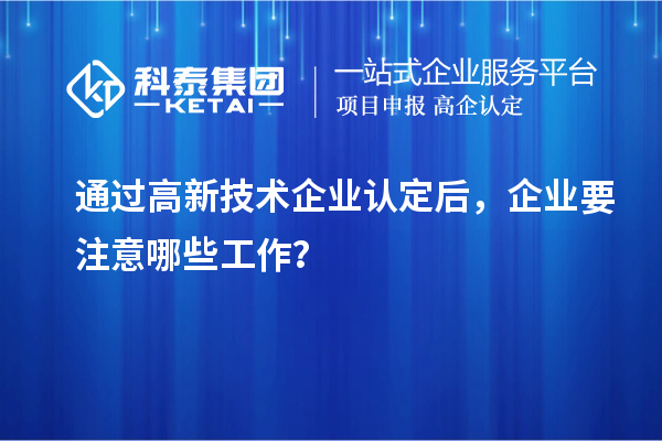 通過高新技術(shù)企業(yè)認(rèn)定后，企業(yè)要注意哪些工作？