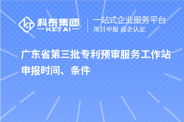 廣東省第三批專利預(yù)審服務(wù)工作站申報時間、條件