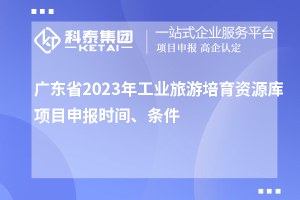 廣東省2023年工業(yè)旅游培育資源庫項(xiàng)目申報(bào)時(shí)間、條件