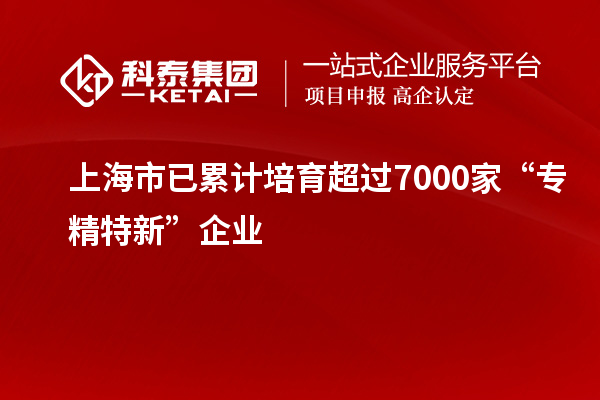 上海市已累計培育超過7000家“專精特新”企業(yè)