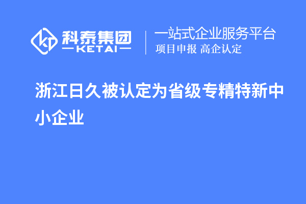 浙江日久被認定為省級專精特新中小企業(yè)