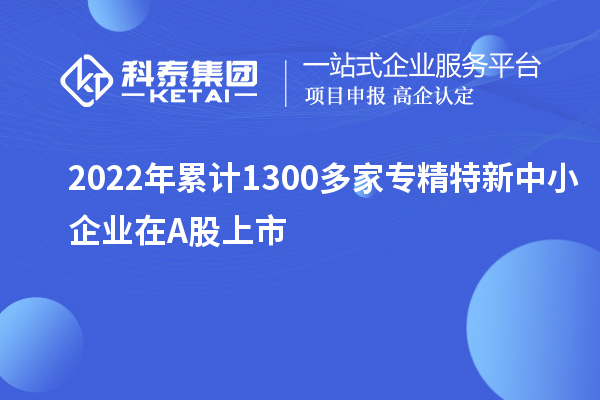 2022年累計(jì)1300多家<a href=http://armta.com/fuwu/zhuanjingtexin.html target=_blank class=infotextkey>專(zhuān)精特新中小企業(yè)</a>在A股上市