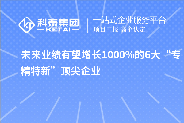 未來(lái)業(yè)績(jī)有望增長(zhǎng)1000%的6大“專(zhuān)精特新”頂尖企業(yè)