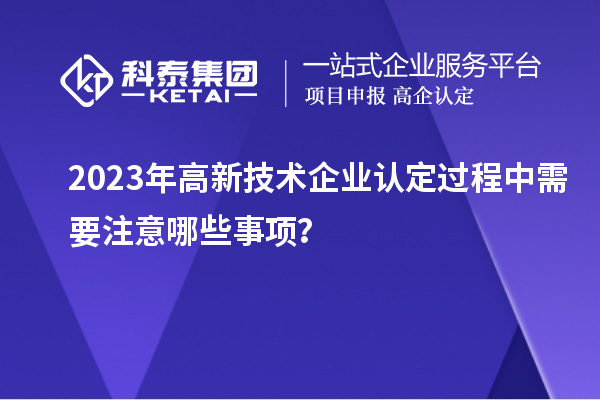 2023年<a href=http://armta.com target=_blank class=infotextkey>高新技術(shù)企業(yè)認(rèn)定</a>過程中需要注意哪些事項？