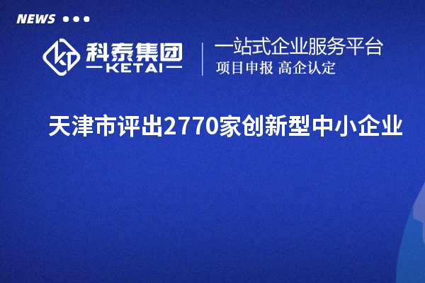 天津市評出2770家創(chuàng)新型中小企業(yè)