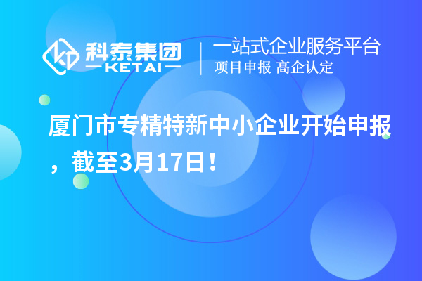 廈門市專精特新中小企業(yè)開始申報(bào)，截至3月17日！