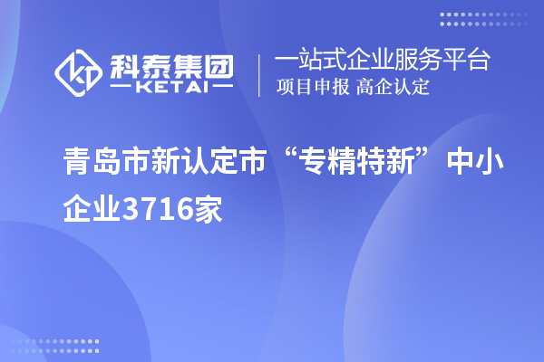 青島市新認(rèn)定市“專(zhuān)精特新”中小企業(yè)3716家