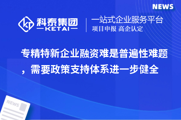 專精特新企業(yè)融資難是普遍性難題，需要政策支持體系進(jìn)一步健全