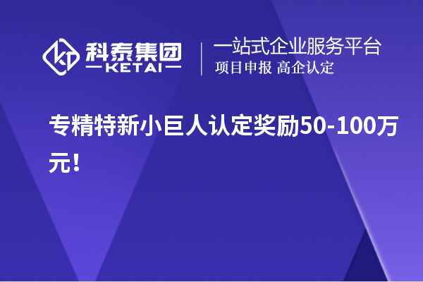 專精特新小巨人認(rèn)定獎(jiǎng)勵(lì)50-100萬(wàn)元！