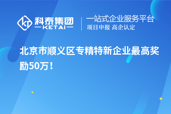 北京市順義區(qū)專精特新企業(yè)最高獎(jiǎng)勵(lì)50萬(wàn)！