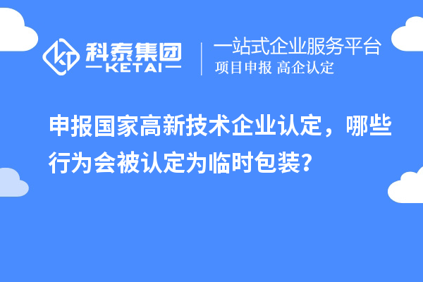 申報(bào)國(guó)家高新技術(shù)企業(yè)認(rèn)定，哪些行為會(huì)被認(rèn)定為臨時(shí)包裝？