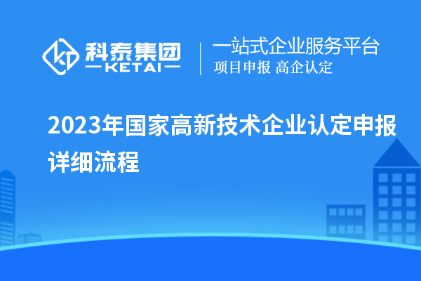 2023年國(guó)家高新技術(shù)企業(yè)認(rèn)定申報(bào)詳細(xì)流程