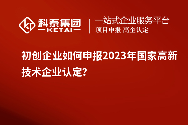 初創(chuàng)企業(yè)如何申報2023年國家高新技術(shù)企業(yè)認(rèn)定？