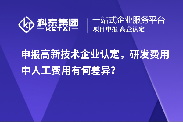 申報高新技術企業(yè)認定，研發(fā)費用中人工費用有何差異？