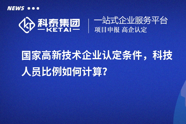 國家高新技術(shù)企業(yè)認(rèn)定條件，科技人員比例如何計(jì)算？