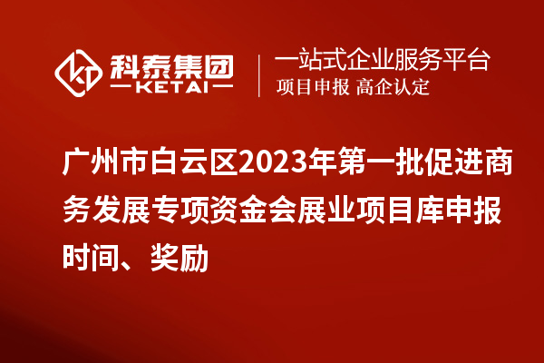 廣州市白云區(qū)2023年第一批促進商務發(fā)展專項資金會展業(yè)項目庫申報時間、獎勵