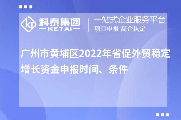 廣州市黃埔區(qū)2022年省促外貿(mào)穩(wěn)定增長資金申報(bào)時(shí)間、條件