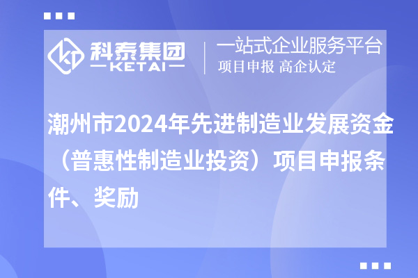 潮州市2024年先進制造業(yè)發(fā)展資金（普惠性制造業(yè)投資）項目申報條件、獎勵