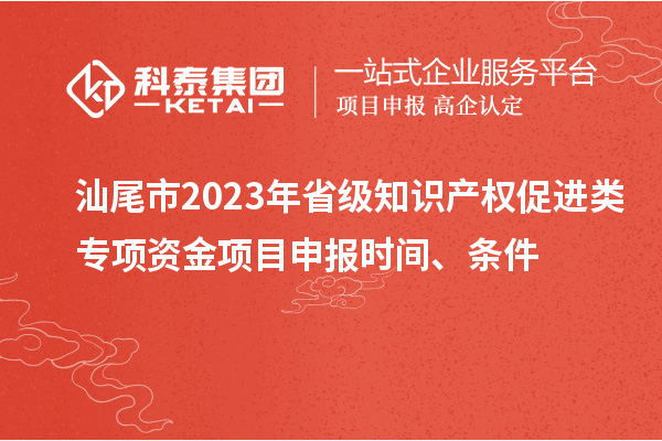 汕尾市2023年省級(jí)知識(shí)產(chǎn)權(quán)促進(jìn)類專項(xiàng)資金項(xiàng)目申報(bào)時(shí)間、條件