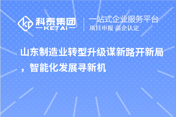 山東制造業(yè)轉(zhuǎn)型升級謀新路開新局，智能化發(fā)展尋新機(jī)