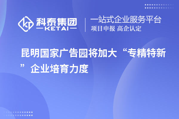 昆明國(guó)家廣告園將加大“專(zhuān)精特新”企業(yè)培育力度