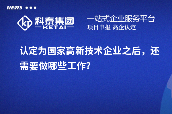 認(rèn)定為國家高新技術(shù)企業(yè)之后，還需要做哪些工作？