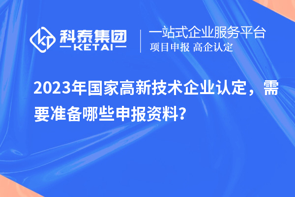 2023年國家高新技術(shù)企業(yè)認(rèn)定，需要準(zhǔn)備哪些申報(bào)資料？