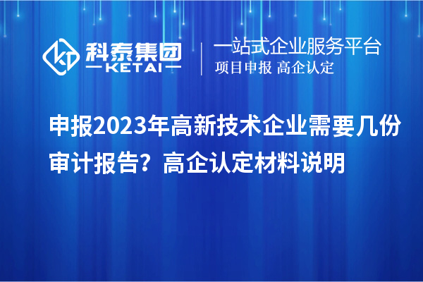 申報2023年高新技術(shù)企業(yè)需要幾份審計報告？高企認定材料說明