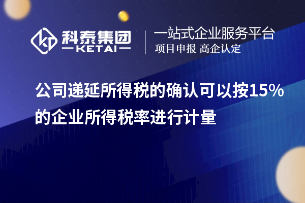 公司遞延所得稅的確認(rèn)可以按15%的企業(yè)所得稅率進(jìn)行計(jì)量